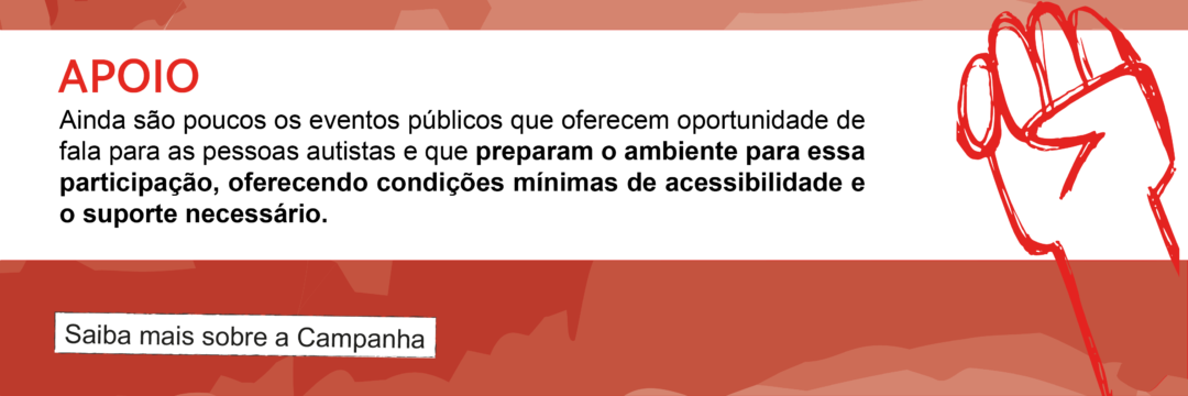 Apoio - Ainda são poucos os eventos públicos que oferecem oportunidade de fala para as pessoas autistas e que preparam o ambiente para essa participação, oferecendo condições mínimas de acessibilidade e o suporte necessário. Saiba mais sobre a Campanha.